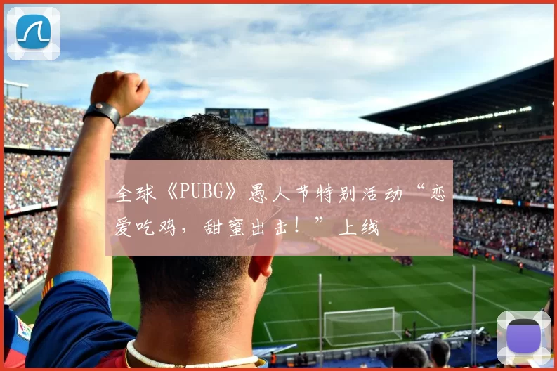 全球《PUBG》愚人节特别活动“恋爱吃鸡，甜蜜出击！”上线