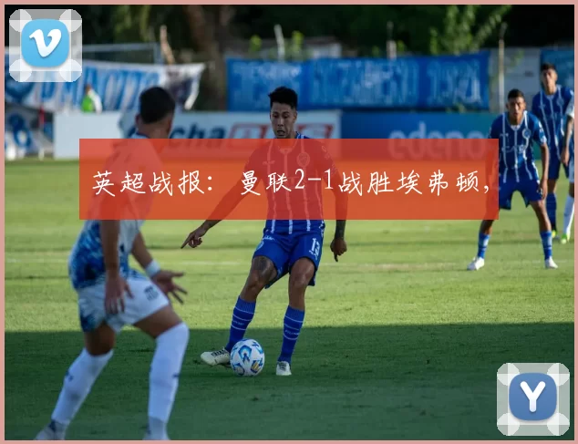 英超战报：曼联2-1战胜埃弗顿,