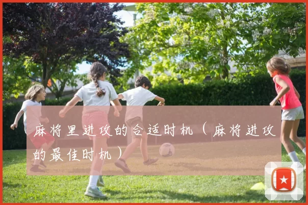 麻将里进攻的合适时机（麻将进攻的最佳时机）