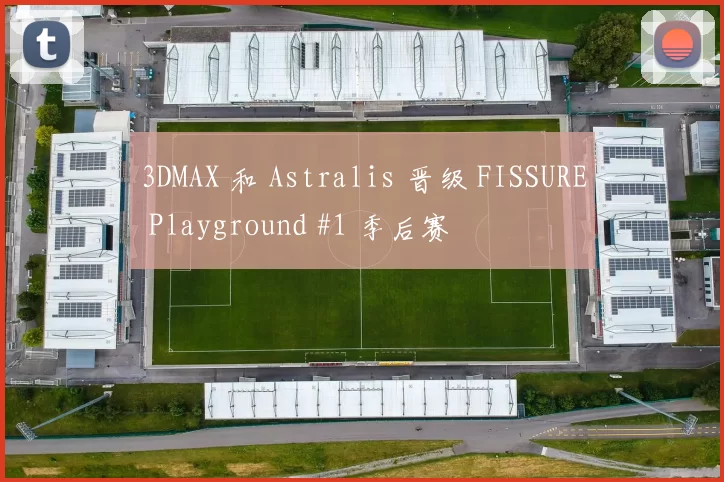 3DMAX 和 Astralis 晋级 FISSURE Playground #1 季后赛