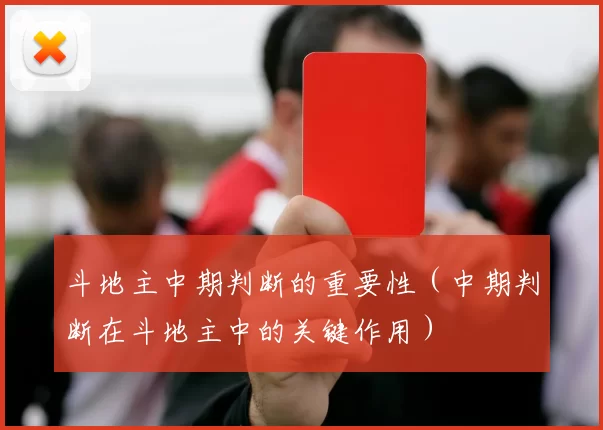 斗地主中期判断的重要性（中期判断在斗地主中的关键作用）