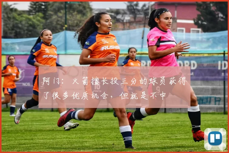 阿门：火箭擅长投三分的球员获得了很多优质机会，但就是不中