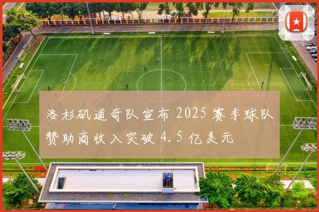 洛杉矶道奇队宣布 2025 赛季球队赞助商收入突破 4.5 亿美元