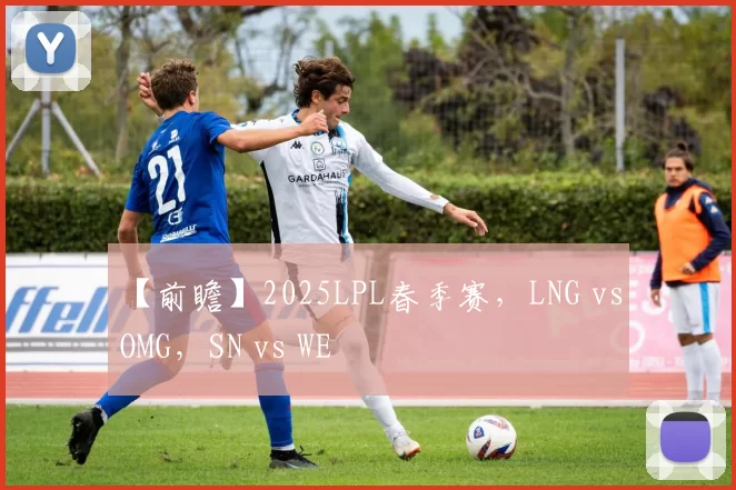【前瞻】2025LPL春季赛，LNG vs OMG，SN vs WE