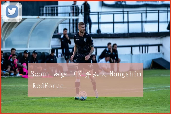 Scout 回归 LCK 并加入 Nongshim RedForce
