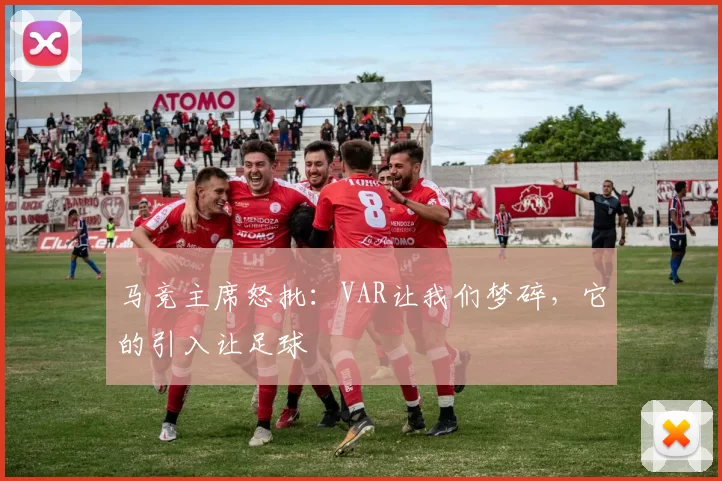 马竞主席怒批：VAR让我们梦碎，它的引入让足球