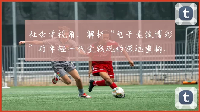 社会学视角：解析“电子竞技博彩”对年轻一代金钱观的深远重构。（社会学解读：电子竞技博彩如何重塑年轻一代的金钱观）