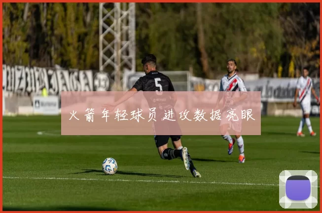 火箭年轻球员进攻数据亮眼