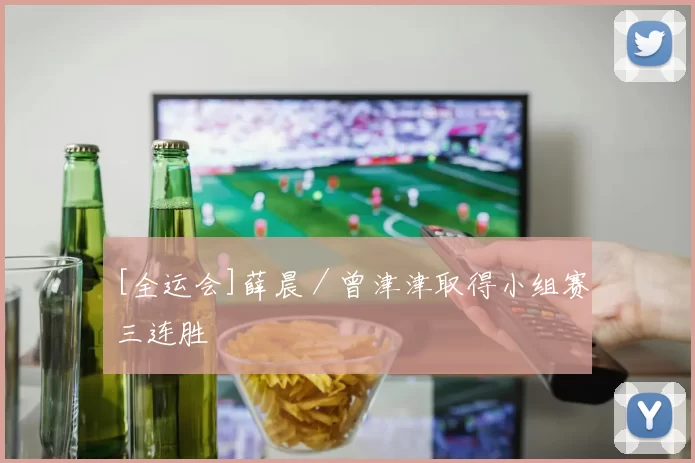 [全运会]薛晨／曾津津取得小组赛三连胜