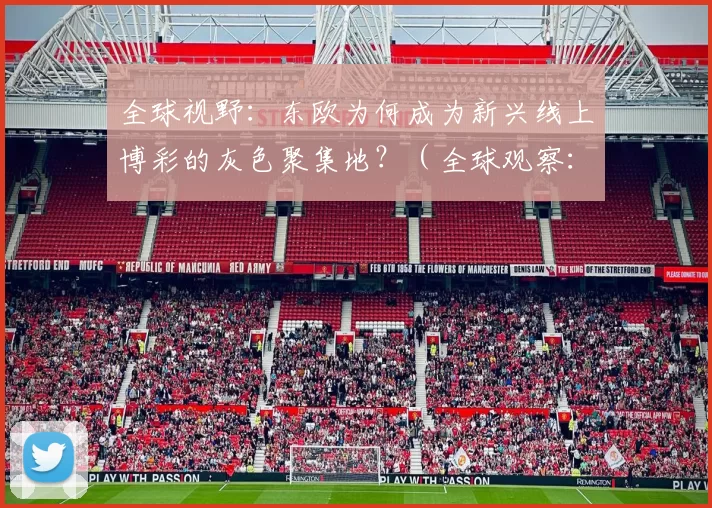 全球视野：东欧为何成为新兴线上博彩的灰色聚集地？（全球观察：东欧为何崛起为新兴线上博彩的灰色中心？）