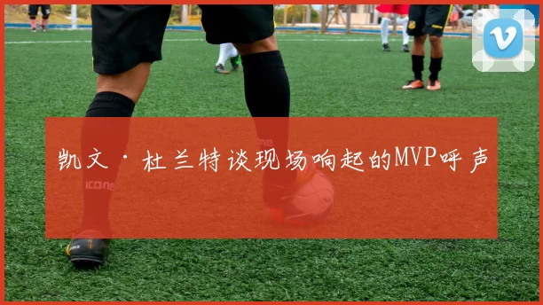 凯文·杜兰特谈现场响起的MVP呼声