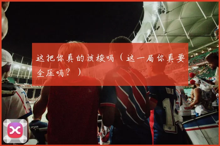 这把你真的该梭吗（这一局你真要全压吗？）