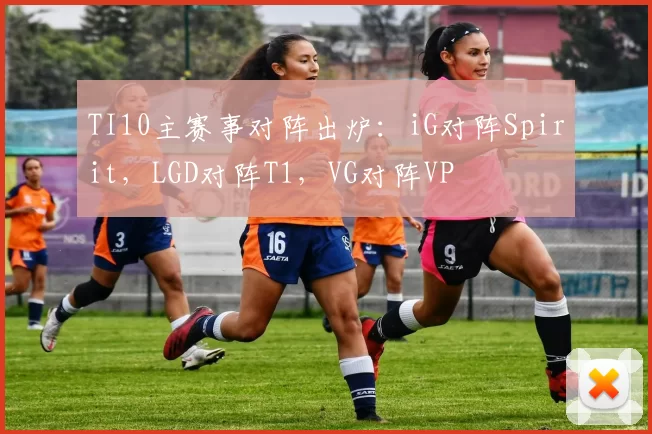 TI10主赛事对阵出炉：iG对阵Spirit，LGD对阵T1，VG对阵VP