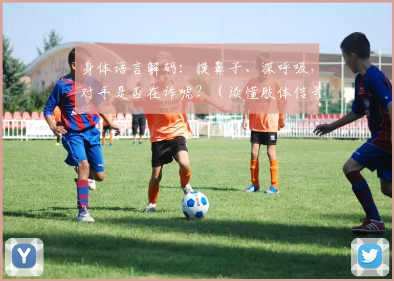 身体语言解码：摸鼻子、深呼吸，对手是否在诈唬？（读懂肢体信号：摸鼻、深呼吸，能否识破对手的诈唬？）
