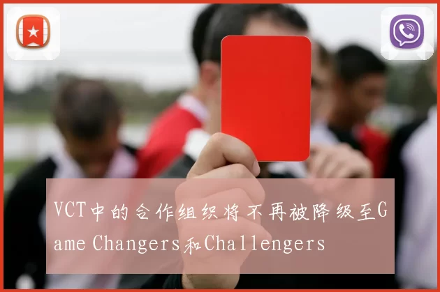 VCT中的合作组织将不再被降级至Game Changers和Challengers