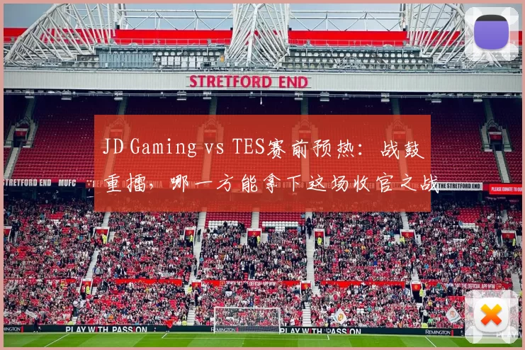 JD Gaming vs TES赛前预热：战鼓重擂，哪一方能拿下这场收官之战？