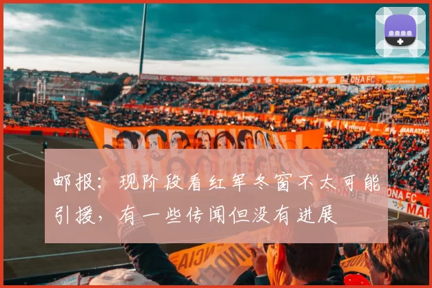 邮报：现阶段看红军冬窗不太可能引援，有一些传闻但没有进展