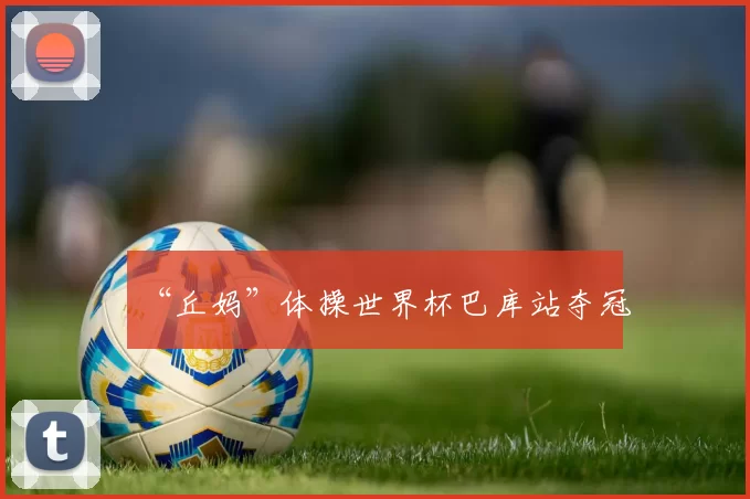 “丘妈”体操世界杯巴库站夺冠