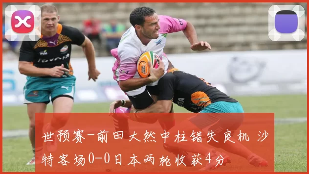 世预赛-前田大然中柱错失良机 沙特客场0-0日本两轮收获4分