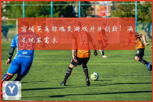 宫崎英高称魂类游戏并非创新！满足玩家需求