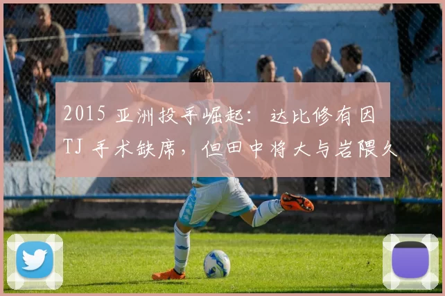 2015 亚洲投手崛起：达比修有因 TJ 手术缺席，但田中将大与岩隈久志撑起亚洲星光