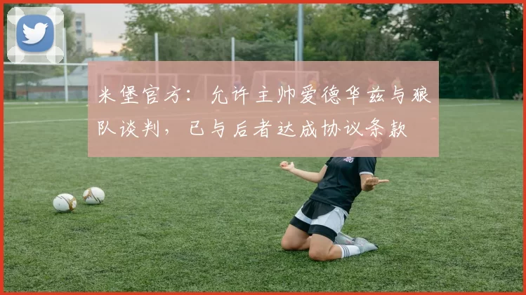 米堡官方：允许主帅爱德华兹与狼队谈判，已与后者达成协议条款