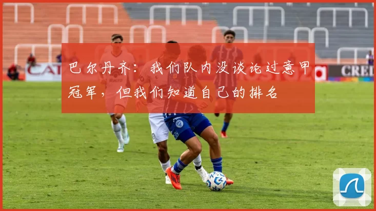 巴尔丹齐：我们队内没谈论过意甲冠军，但我们知道自己的排名