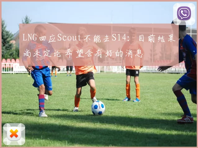 LNG回应Scout不能去S14：目前结果尚未定论 希望会有好的消息
