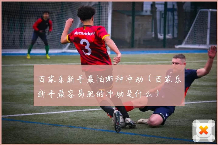 百家乐新手最怕哪种冲动（百家乐新手最容易犯的冲动是什么）