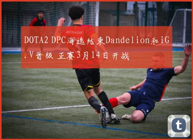 DOTA2 DPC海选结束Dandelion和iG.V晋级 正赛3月14日开战