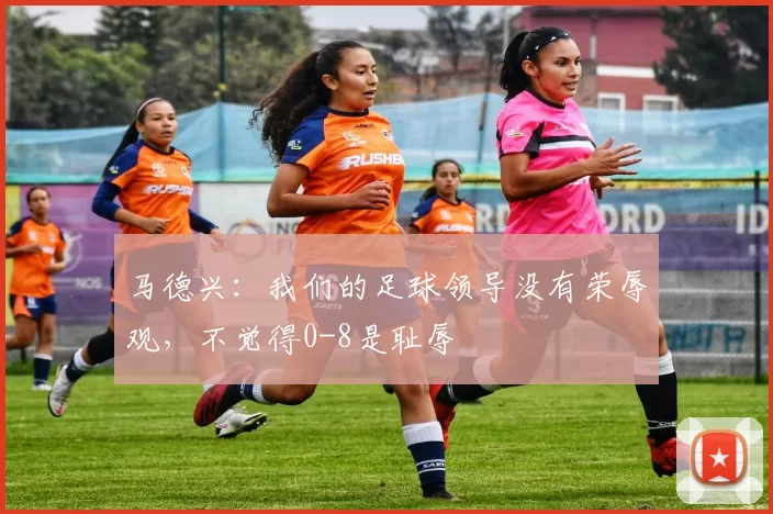马德兴：我们的足球领导没有荣辱观，不觉得0-8是耻辱