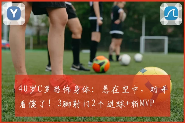 40岁C罗恐怖身体：悬在空中，对手看傻了！3脚射门2个进球+斩MVP