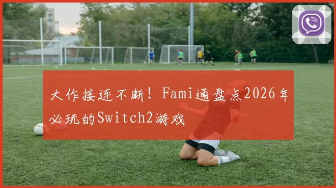大作接连不断！Fami通盘点2026年必玩的Switch2游戏