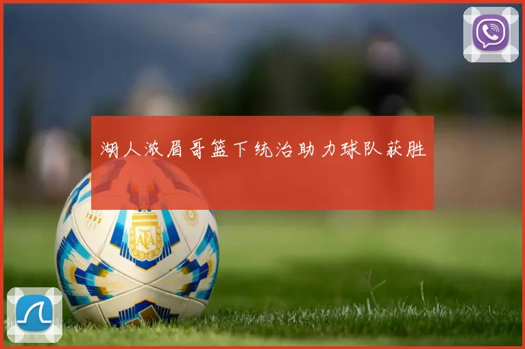 湖人浓眉哥篮下统治助力球队获胜