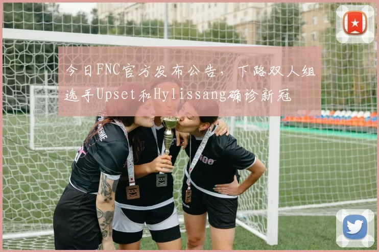 今日FNC官方发布公告，下路双人组选手Upset和Hylissang确诊新冠