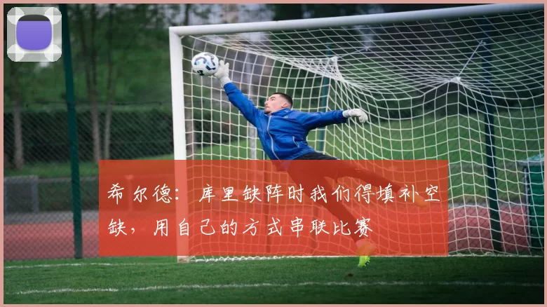 希尔德：库里缺阵时我们得填补空缺，用自己的方式串联比赛