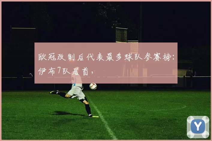 欧冠改制后代表最多球队参赛榜：伊布7队居首，