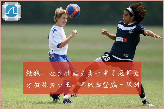 杨毅：杜兰特就去勇士拿了冠军后才被称为小王，不然就登威一级别