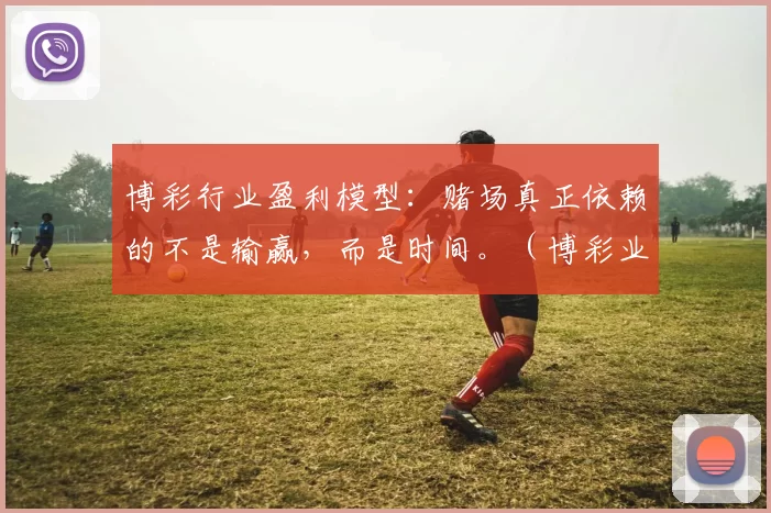 博彩行业盈利模型：赌场真正依赖的不是输赢，而是时间。（博彩业的赚钱逻辑：赌场赢在时间，而非胜负）