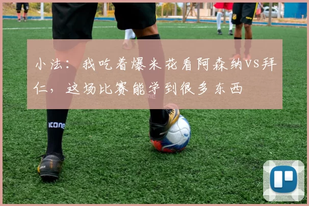 小法：我吃着爆米花看阿森纳vs拜仁，这场比赛能学到很多东西