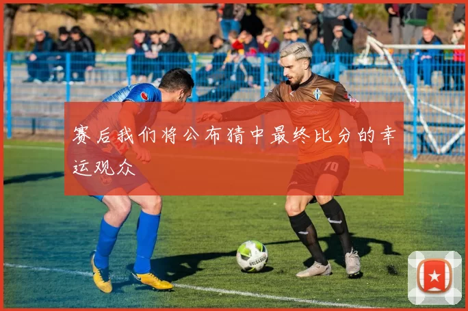 赛后我们将公布猜中最终比分的幸运观众