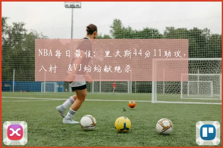 NBA每日最佳：里夫斯44分11助攻，八村塁&VJ纷纷献绝杀