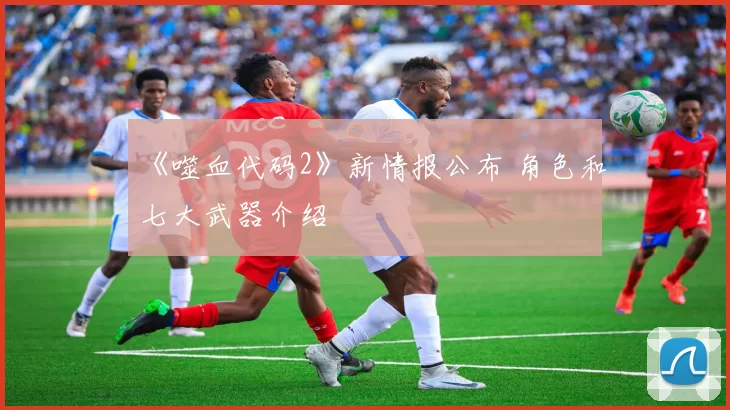 《噬血代码2》新情报公布 角色和七大武器介绍