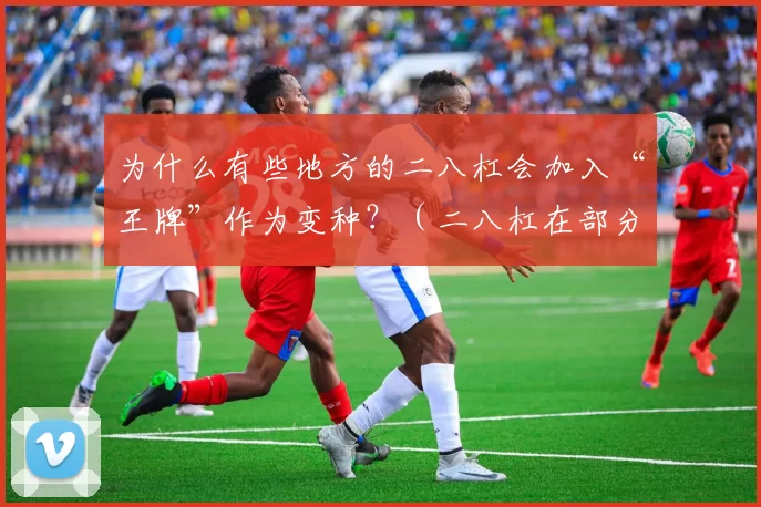 为什么有些地方的二八杠会加入“王牌”作为变种？（二八杠在部分地区为何加入王牌规则？）