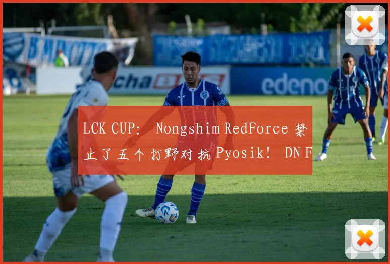 LCK CUP： Nongshim RedForce 禁止了五个打野对抗 Pyosik！ DN Freecs 在中期击败 Nongshim RedForce 并获胜