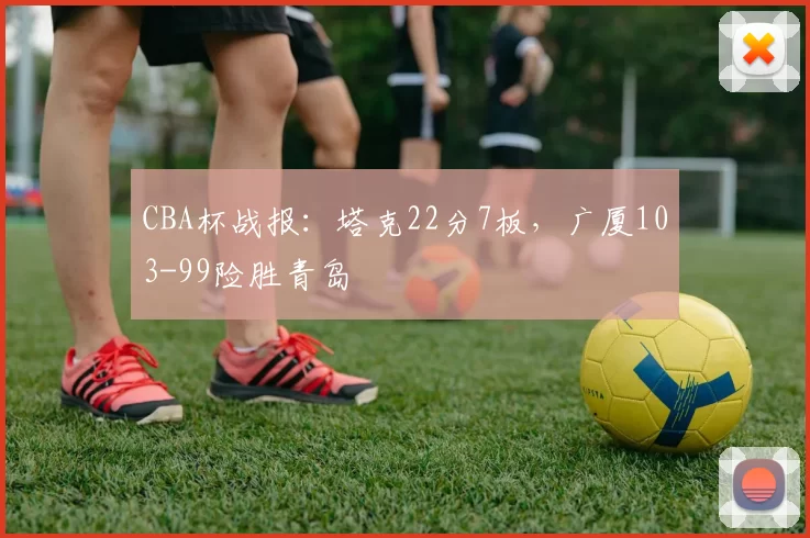CBA杯战报：塔克22分7板，广厦103-99险胜青岛