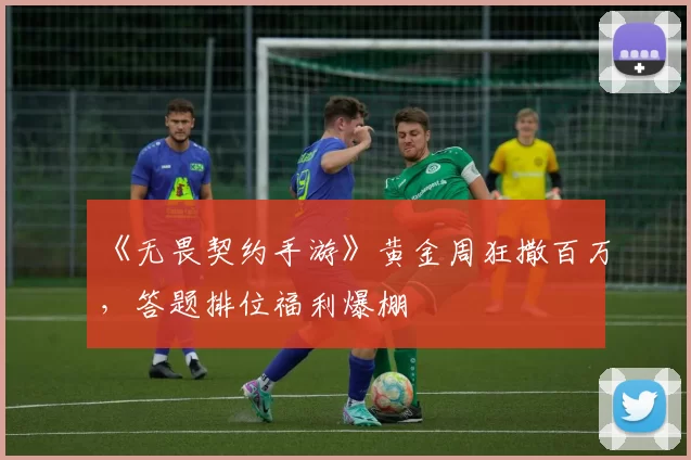 《无畏契约手游》黄金周狂撒百万，答题排位福利爆棚