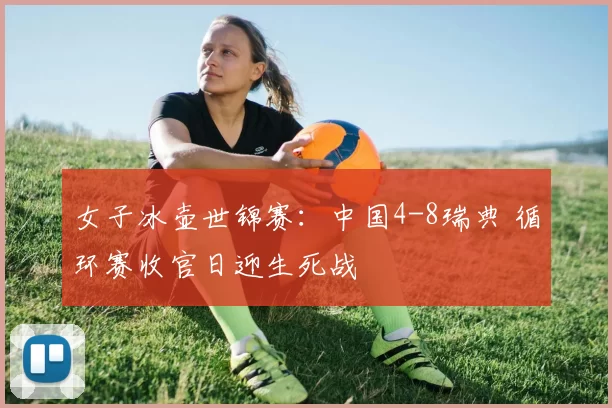 女子冰壶世锦赛：中国4-8瑞典 循环赛收官日迎生死战