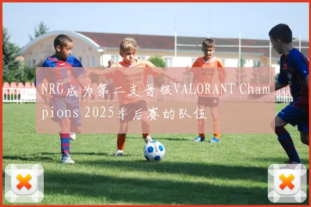 NRG成为第二支晋级VALORANT Champions 2025季后赛的队伍