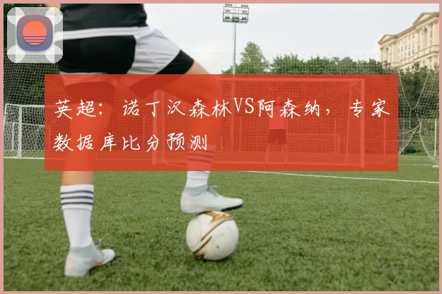 英超：诺丁汉森林VS阿森纳，专家数据库比分预测